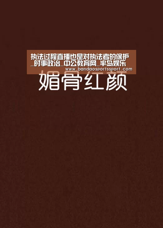 执法过程直播也是对执法者的保护_时事政治_中公教育网_半岛娱乐官网(图2) 半岛娱乐官网