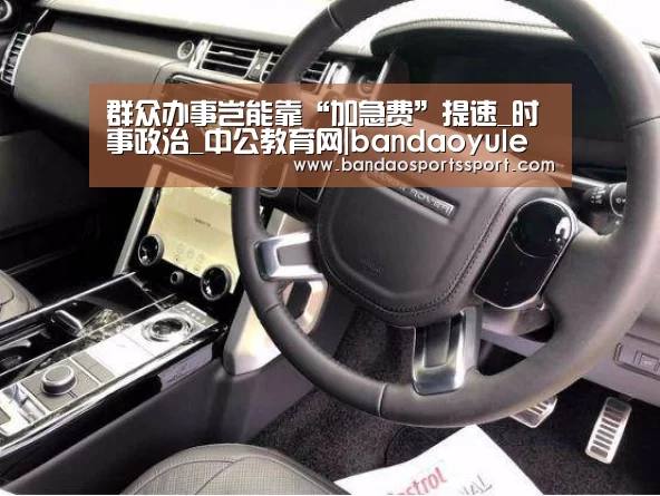 群众办事岂能靠“加急费”提速_时事政治_中公教育网|bandaoyule(图2) 群众办事岂能靠“加急费”提速_时事政治_中公教育网|bandaoyule(图2)