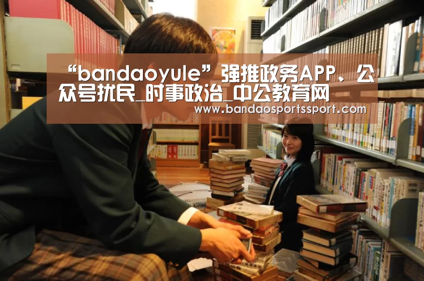 “bandaoyule”强推政务APP、公众号扰民_时事政治_中公教育网(图1) “bandaoyule”强推政务APP、公众号扰民_时事政治_中公教育网(图1)