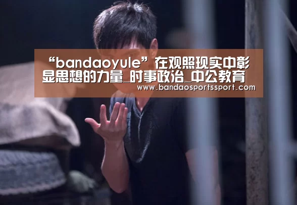 “bandaoyule”在观照现实中彰显思想的力量_时事政治_中公教育网(图1) 半岛娱乐官网