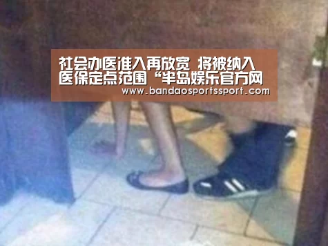 社会办医准入再放宽 将被纳入医保定点范围“半岛娱乐官方网站”(图2) 社会办医准入再放宽 将被纳入医保定点范围“半岛娱乐官方网站”(图2)