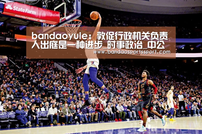 bandaoyule:敦促行政机关负责人出庭是一种进步_时事政治_中公教育网(图1) 半岛娱乐官方网站