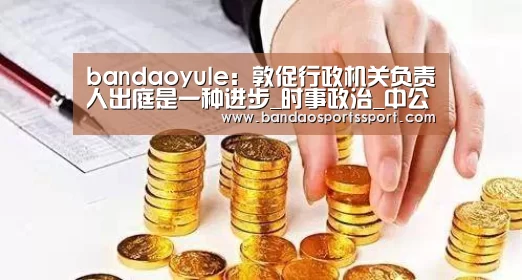 bandaoyule:敦促行政机关负责人出庭是一种进步_时事政治_中公教育网(图4) 半岛娱乐官方网站
