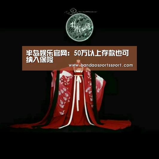 半岛娱乐官网:50万以上存款也可纳入保险(图1) 半岛娱乐官方网站
